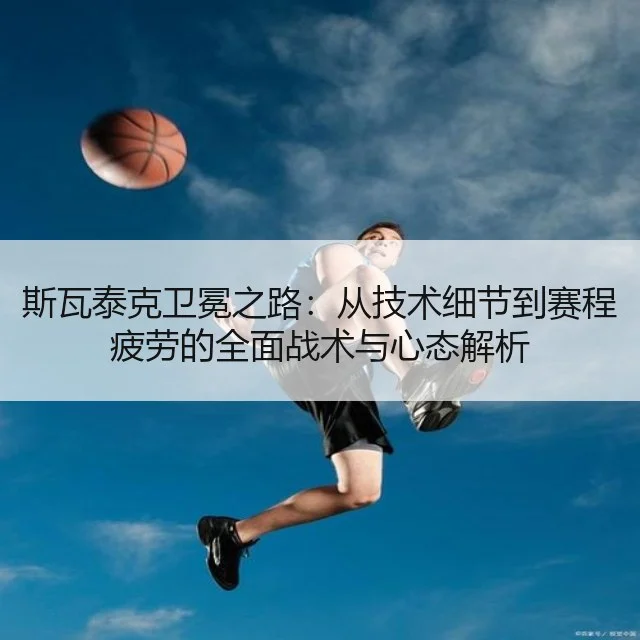 斯瓦泰克卫冕之路:从技术细节到赛程疲劳的全面战术与心态解析